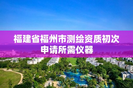 福建省福州市測繪資質(zhì)初次申請所需儀器