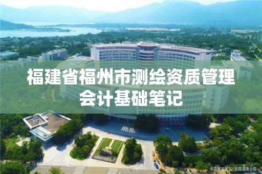 福建省福州市測(cè)繪資質(zhì)管理會(huì)計(jì)基礎(chǔ)筆記