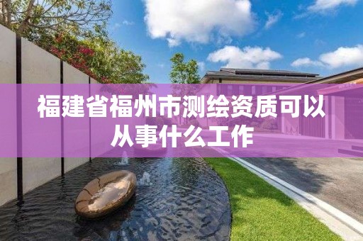 福建省福州市測繪資質(zhì)可以從事什么工作