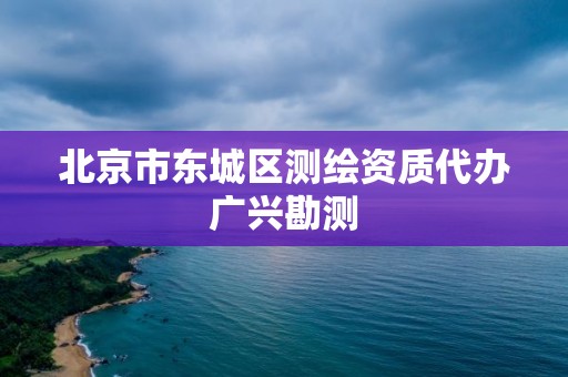 北京市東城區測繪資質代辦廣興勘測