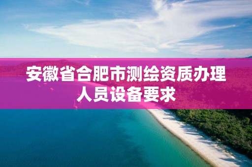 安徽省合肥市測繪資質辦理人員設備要求