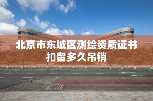 北京市東城區測繪資質證書扣留多久吊銷