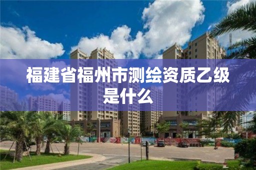 福建省福州市測(cè)繪資質(zhì)乙級(jí)是什么