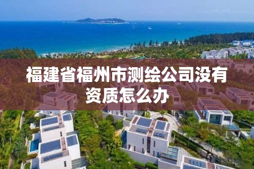 福建省福州市測繪公司沒有資質怎么辦