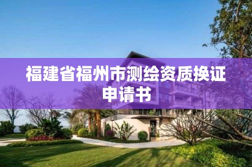 福建省福州市測繪資質換證申請書