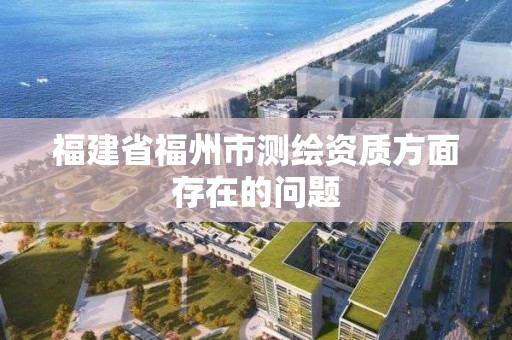 福建省福州市測繪資質方面存在的問題