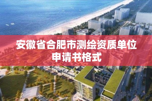 安徽省合肥市測繪資質單位申請書格式