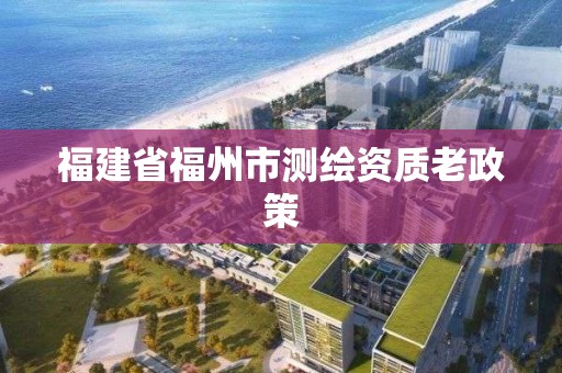 福建省福州市測繪資質老政策