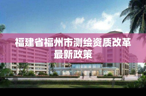 福建省福州市測繪資質改革最新政策