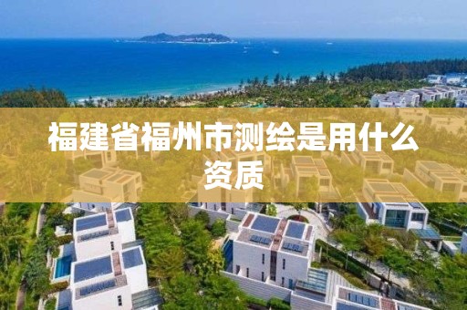 福建省福州市測繪是用什么資質