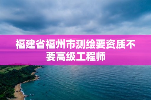 福建省福州市測繪要資質不要高級工程師