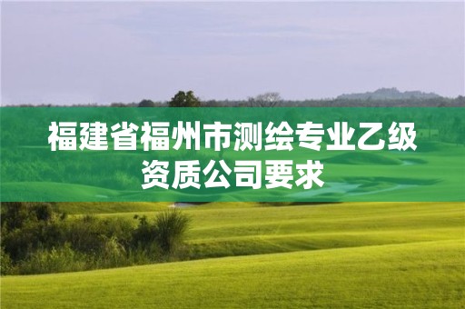 福建省福州市測繪專業(yè)乙級資質(zhì)公司要求