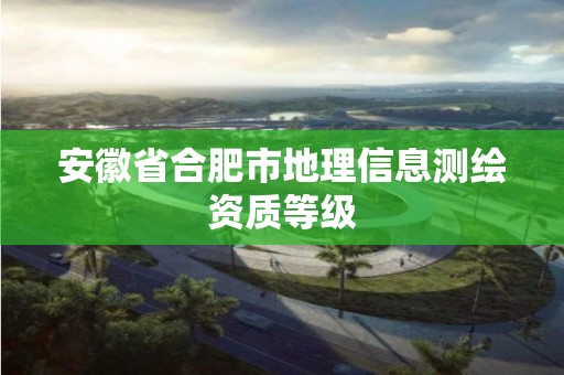 安徽省合肥市地理信息測繪資質等級