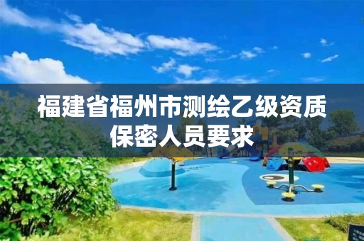 福建省福州市測(cè)繪乙級(jí)資質(zhì)保密人員要求