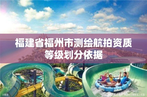 福建省福州市測繪航拍資質等級劃分依據