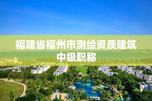 福建省福州市測繪資質(zhì)建筑中級職稱