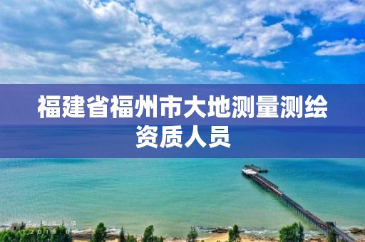 福建省福州市大地測(cè)量測(cè)繪資質(zhì)人員