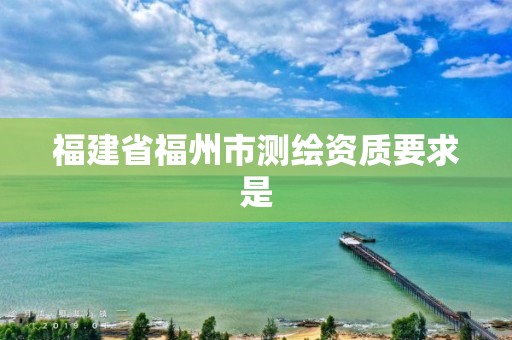 福建省福州市測繪資質要求是