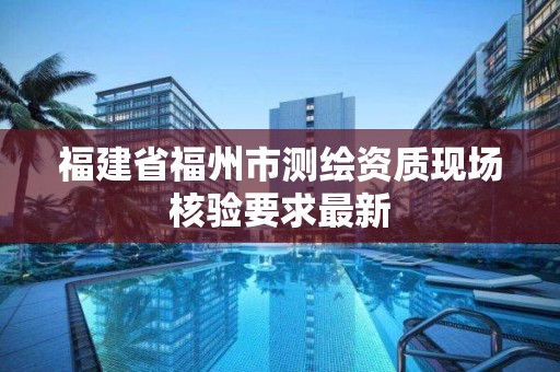 福建省福州市測繪資質(zhì)現(xiàn)場核驗要求最新