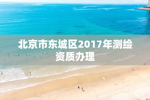 北京市東城區(qū)2017年測繪資質(zhì)辦理