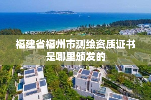 福建省福州市測繪資質證書是哪里頒發的