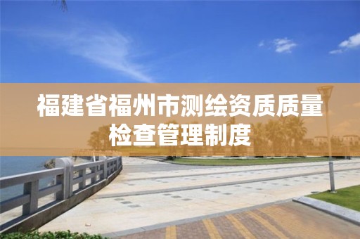 福建省福州市測繪資質質量檢查管理制度