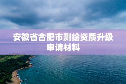 安徽省合肥市測(cè)繪資質(zhì)升級(jí)申請(qǐng)材料