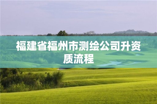 福建省福州市測(cè)繪公司升資質(zhì)流程