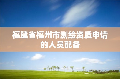 福建省福州市測繪資質申請的人員配備