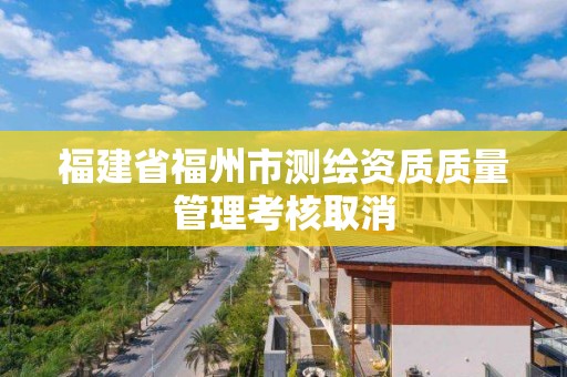 福建省福州市測繪資質質量管理考核取消