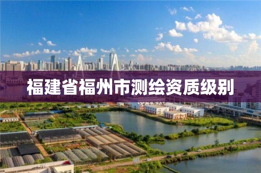 福建省福州市測繪資質(zhì)級別