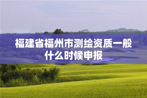 福建省福州市測(cè)繪資質(zhì)一般什么時(shí)候申報(bào)