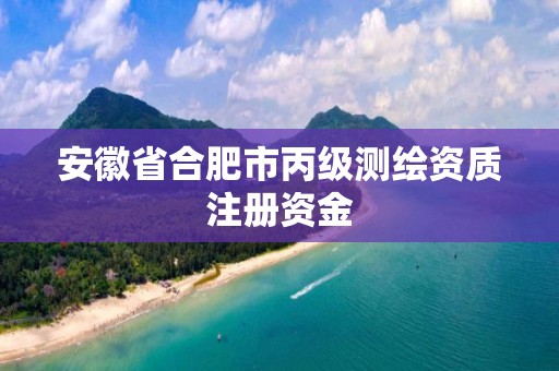 安徽省合肥市丙級測繪資質注冊資金