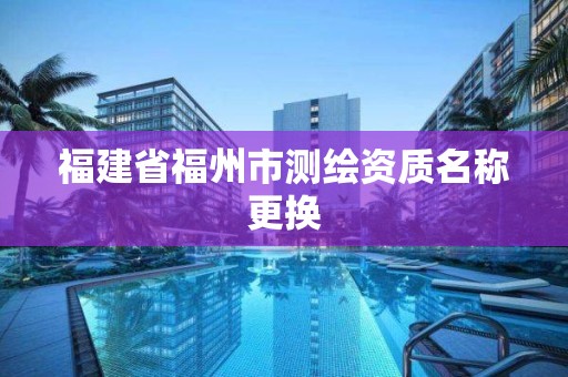 福建省福州市測繪資質名稱更換