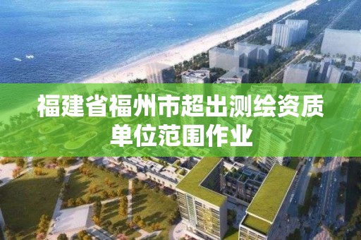 福建省福州市超出測繪資質(zhì)單位范圍作業(yè)