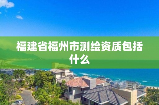 福建省福州市測繪資質包括什么