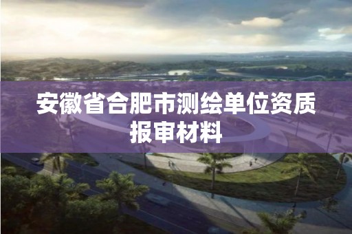 安徽省合肥市測繪單位資質報審材料