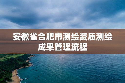 安徽省合肥市測繪資質測繪成果管理流程