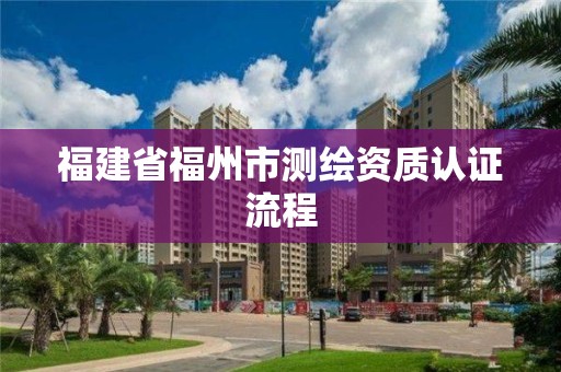 福建省福州市測(cè)繪資質(zhì)認(rèn)證流程