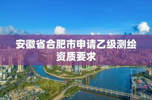 安徽省合肥市申請(qǐng)乙級(jí)測繪資質(zhì)要求