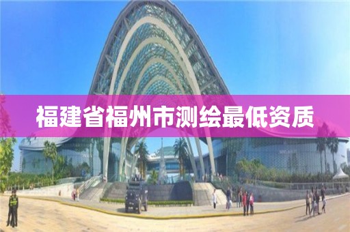 福建省福州市測繪最低資質