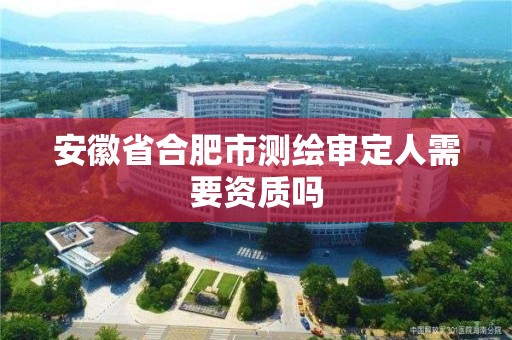 安徽省合肥市測繪審定人需要資質嗎