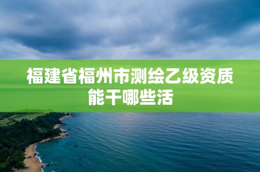 福建省福州市測繪乙級資質能干哪些活