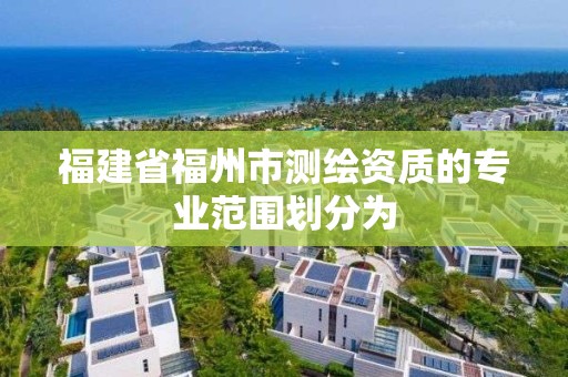 福建省福州市測繪資質的專業范圍劃分為