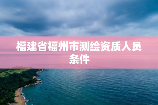 福建省福州市測繪資質人員條件