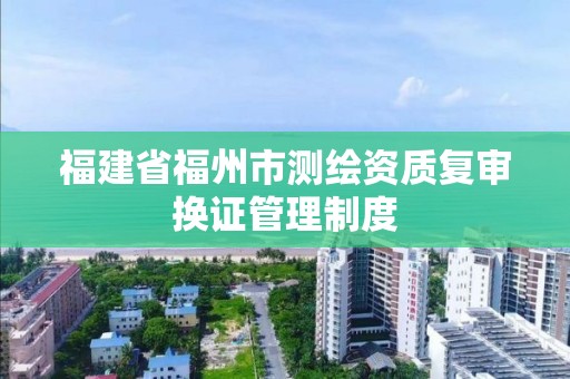 福建省福州市測繪資質復審換證管理制度