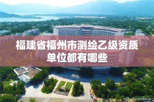 福建省福州市測繪乙級資質單位都有哪些