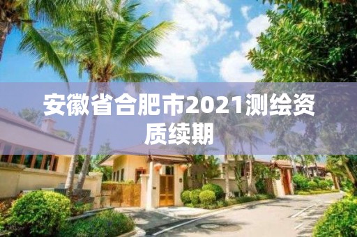 安徽省合肥市2021測繪資質續期