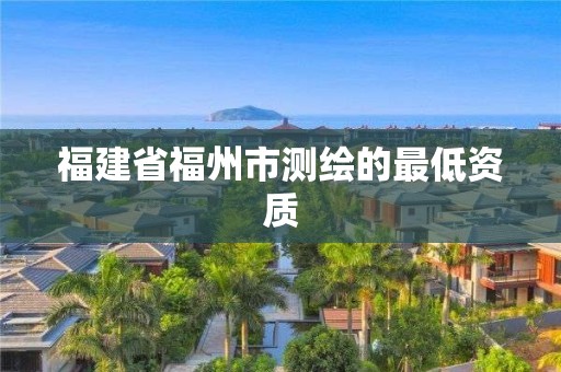 福建省福州市測繪的最低資質(zhì)