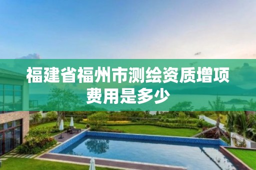 福建省福州市測(cè)繪資質(zhì)增項(xiàng)費(fèi)用是多少